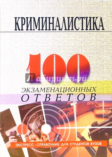 Криминалистика: 100 экзаменационных ответов. Экспресс-справочник для студентов вузов