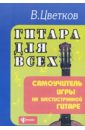 Цветков Владимир Алексеевич Гитара для всех. Самоучитель игры на шестиструнной гитаре. Учебно-методическое пособие