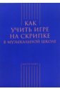 Берлянчик Марк Моисеевич Как учить игре на скрипке в музыкальной школе