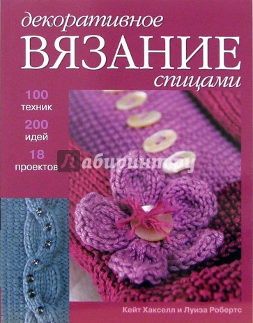 Декоративное вязание спицами. 100 техник, 200 идей, 18 проектов