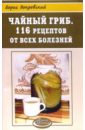Покровский Борис Юрьевич Чайный гриб. 116 рецептов от всех болезней стогова надежда чайный гриб против 100 болезней