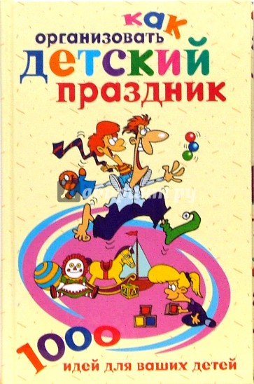 Как организовать детский праздник. 1000 идей для ваших детей