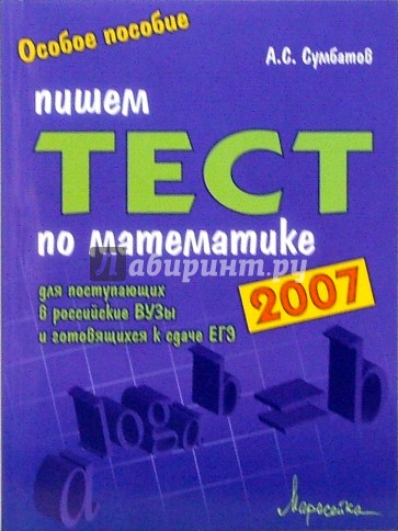 Пишем тест по математике 2007: Пособие для поступающих в российские вузы и готовящихся к сдаче ЕГЭ