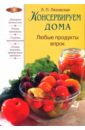 Ляховская Лидия Консервируем дома: Любые продукты впрок заготовки 55 рецептов консервированных овощей фруктов и грибов