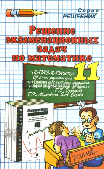 Решение экзаменационных задач по математике за 11 класс к учебному изданию Г.В. Дорофеева