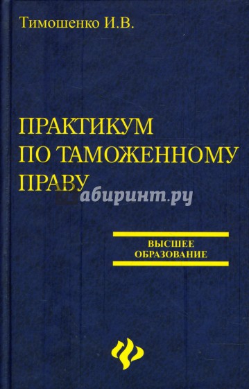 Практикум по праву. Тимошенко Иван Владимирович. Практикум по таможенной экспертизе. Учебник Автор Тимошенко.