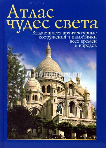 Атлас чудес света. Выдающиеся архитектурные сооружения и памятники все времен и народов