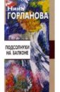 Подсолнухи на балконе: Только проза - Горланова Нина