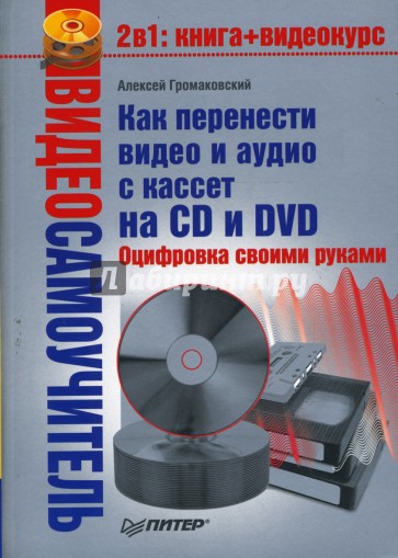 Видеосамоучитель. Как перенести видео и аудио с кассет на CD и DVD. Оцифровка своими руками (+CD)