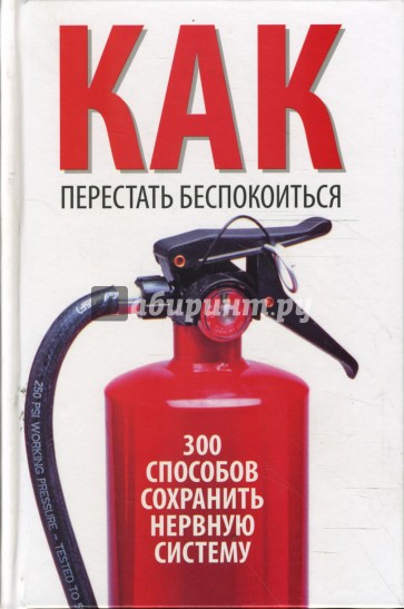 Как перестать беспокоиться. 300 способов сохранить нервную систему