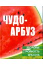 Чудо-арбуз: здоровье, стройность, красота - Акимова Елена Михайловна