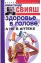Здоровье в голове, а не в аптеке (книга с автографом) - Свияш Александр Григорьевич