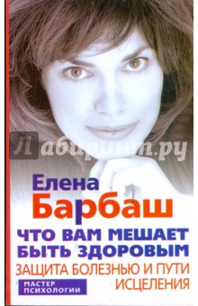 Барбаш Елена Леоновна - Что вам мешает быть здоровым. Защита болезнью и пути исцеления