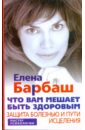 Барбаш Елена Леоновна Что вам мешает быть здоровым. Защита болезнью и пути исцеления
