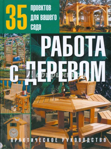 Работа с деревом. 35 проектов для вашего сада