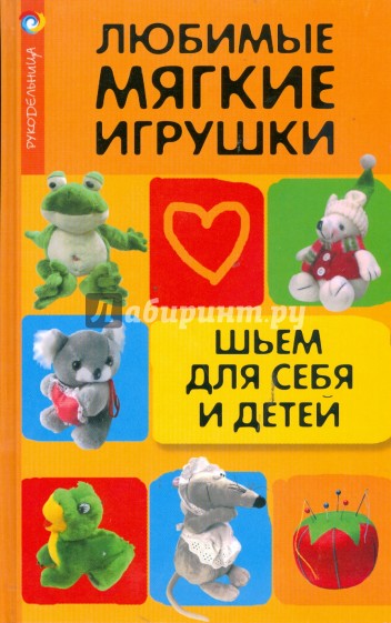 Любимые мягкие игрушки. Шьем для себя и детей