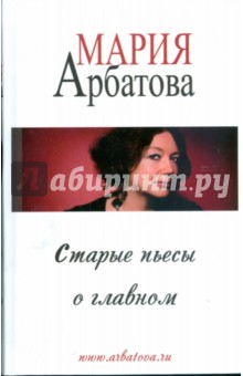 Обложка книги Старые пьесы о главном, Арбатова Мария Ивановна