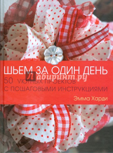 Шьем за один день: 50 уютных проектов с пошаговыми инструкциями