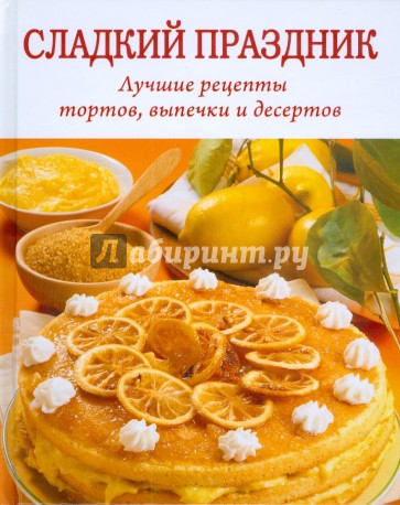 Сладкий праздник. Лучшие рецепты тортов, выпечки и десертов
