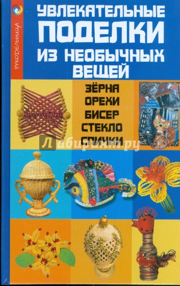 Увлекательные поделки из необычных вещей: зерна, орехи, бисер, стекло, спички