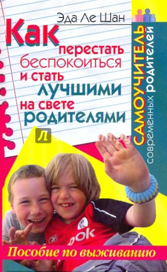 Как перестать беспокоиться и стать лучшими на свете родителями. Самоучитель современных родителей