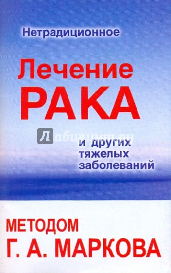 Нетрадиционное лечение рака и других тяжелых заболеваний методом Г.А.Маркова