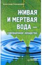 Кородецкий Александр Владимирович Живая и мертвая вода - совершенное лекарство живая и мертвая вода совершенное лекарство