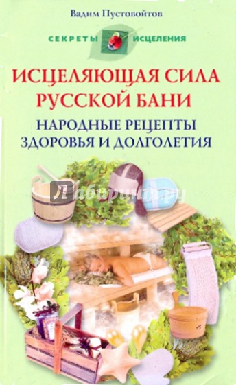 Исцеляющая сила русской бани. Народные руцепты здоровья и долголетия