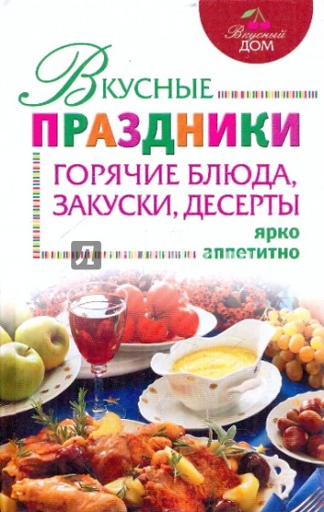 Вкусные праздники. Горячие блюда, закуски, десерты