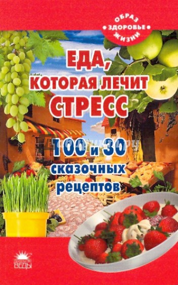 Еда, которая лечит стресс. 100 и 30 сказочных рецептов