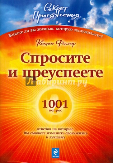 Спросите - и преуспеете: 1001 вопрос, отвечая на которые Вы сможете изменить свою жизнь к лучшему