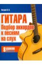 Петров Павел Владимирович Гитара. Подбор аккордов к песням на слух: 8 уроков для начинающих