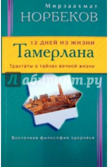 Норбеков Мирзаахмат Санакулович - 12 дней из жизни Тамерлана. Трактаты о тайнах вечной жизни