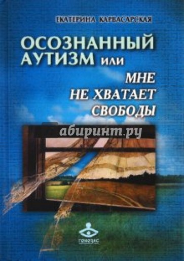 Осознанный аутизм, или Мне не хватает свободы... Книга для тех, чья жизнь связана с аутичными детьми