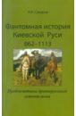 Фантомная история Киевской Руси: 862-1113. Проблематика древнерусского летописания - Сахаров Евгений Валентинович