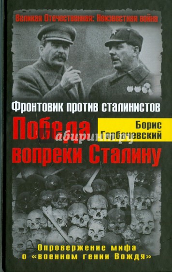 Победа вопреки Сталину. Фронтовик против сталинистов. Опровержение мифа о "военном гении Вождя"