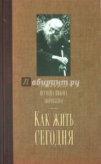 Как жить сегодня. Письма о духовной жизни. Составлено по письмам игумена Никона Воробьева