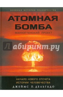 Обложка книги Атомная бомба. Манхэттенский проект. Начало нового отсчета истории человечества, Дельгадо Джеймс П.