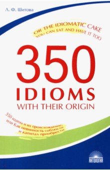Шитова Лариса Феликсовна - 350 Idioms with Their Origin, or The Idiomatic Cake You Can Eat and Have It Too