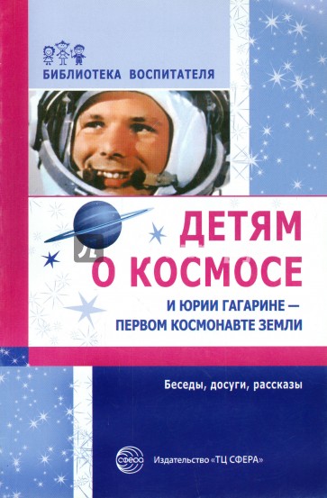 Детям о космосе и Юрии Гагарине - первом космонавте Земли: Беседы, досуги, рассказы