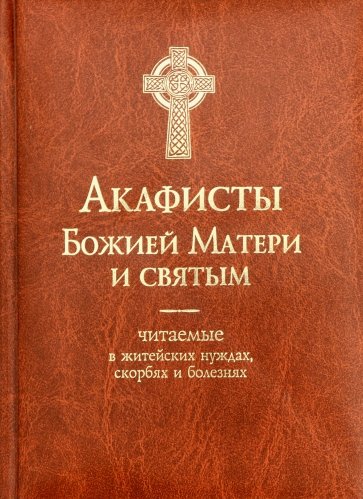 Акафисты Божией Матери и Святым. Читаемые в житейских нуждах, скорбях и болезнях