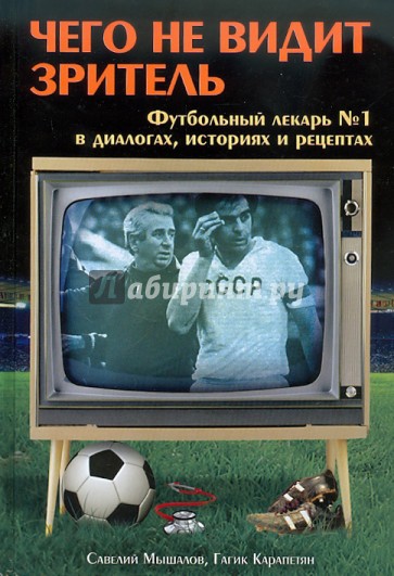 Чего не видит зритель. Футбольный лекарь №1 в диалогах, байках и рецептах