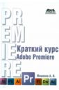 Мишенев А.И. Adobe Premiere. Краткий курс монтаж в adobe premiere pro ex основы монтажа