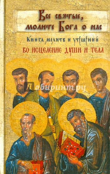 Все святые, молите Бога о нас. Книга молитв и утешений во исцеление души и тела