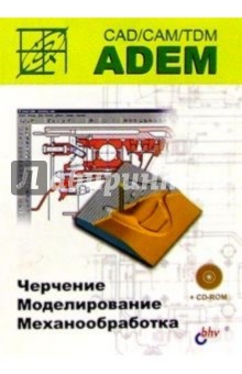 Обложка книги ADEM CAD/CAM/TDM. Черчение, моделирование, механобработка, Быков А.В.