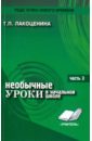 Лакоценина Тамара Петровна Необычные уроки в начальной школе. Часть 3. ИЗО, музыка, окружающий мир. буалев р новые уроки любви в парке