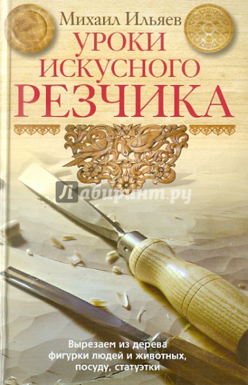 Уроки искусного резчика. Вырезаем из дерева фигурки людей и животных, посуду, статуэтки