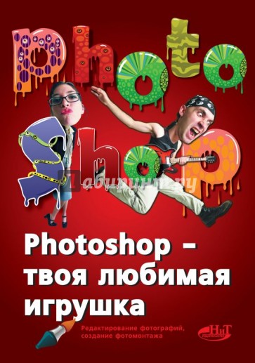 Photoshop - твоя любимая игрушка. Редактирование фотографий, создание фотомонтажа. Самоучитель