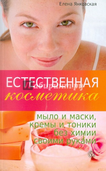 Естественная косметика: мыло и маски, кремы и тоники без химии своими руками