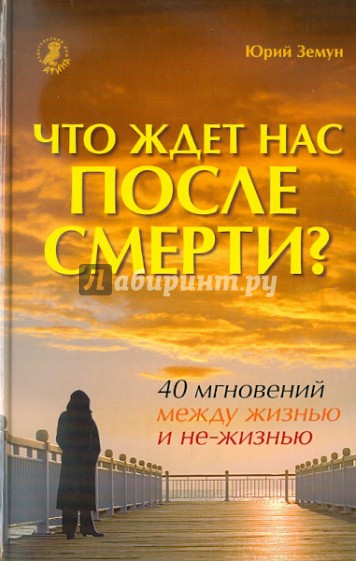 Что ждет нас после смерти? 40 мгновений между жизнью и не-жизнью